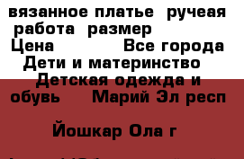 вязанное платье. ручеая работа. размер 116-122. › Цена ­ 4 800 - Все города Дети и материнство » Детская одежда и обувь   . Марий Эл респ.,Йошкар-Ола г.